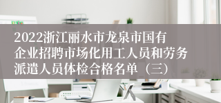 2022浙江丽水市龙泉市国有企业招聘市场化用工人员和劳务派遣人员体检合格名单（三）
