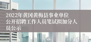 2022年黄冈黄梅县事业单位公开招聘工作人员笔试拟加分人员公示