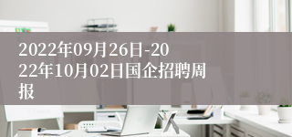 2022年09月26日-2022年10月02日国企招聘周报