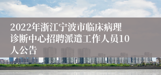 2022年浙江宁波市临床病理诊断中心招聘派遣工作人员10人公告