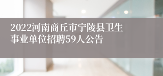 2022河南商丘市宁陵县卫生事业单位招聘59人公告