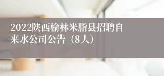 2022陕西榆林米脂县招聘自来水公司公告（8人）