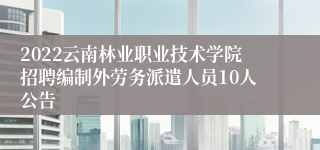 2022云南林业职业技术学院招聘编制外劳务派遣人员10人公告