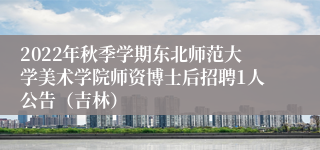 2022年秋季学期东北师范大学美术学院师资博士后招聘1人公告（吉林）