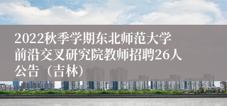 2022秋季学期东北师范大学前沿交叉研究院教师招聘26人公告（吉林）