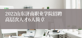 2022山东济南职业学院招聘高层次人才6人简章