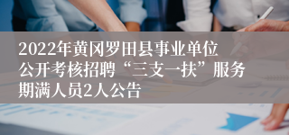 2022年黄冈罗田县事业单位公开考核招聘“三支一扶”服务期满人员2人公告