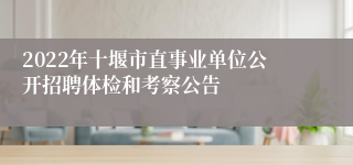 2022年十堰市直事业单位公开招聘体检和考察公告