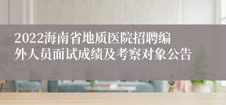 2022海南省地质医院招聘编外人员面试成绩及考察对象公告