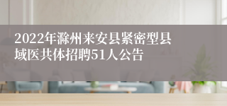 2022年滁州来安县紧密型县域医共体招聘51人公告