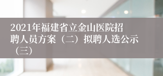 2021年福建省立金山医院招聘人员方案（二）拟聘人选公示（三）