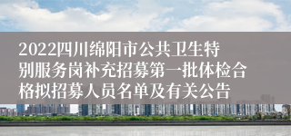 2022四川绵阳市公共卫生特别服务岗补充招募第一批体检合格拟招募人员名单及有关公告