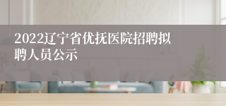 2022辽宁省优抚医院招聘拟聘人员公示