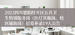 2022四川德阳经开区公共卫生特别服务岗（医疗其他岗、校医辅助岗）招募补录19人公告