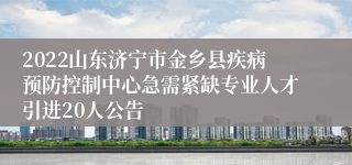 2022山东济宁市金乡县疾病预防控制中心急需紧缺专业人才引进20人公告