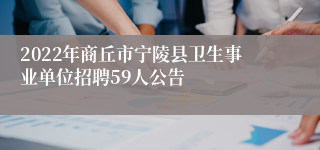 2022年商丘市宁陵县卫生事业单位招聘59人公告