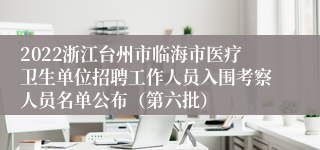 2022浙江台州市临海市医疗卫生单位招聘工作人员入围考察人员名单公布（第六批）