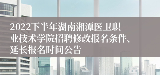 2022下半年湖南湘潭医卫职业技术学院招聘修改报名条件、延长报名时间公告