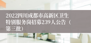 2022四川成都市高新区卫生特别服务岗招募239人公告（第三批）