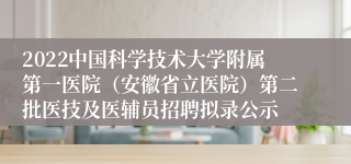 2022中国科学技术大学附属第一医院（安徽省立医院）第二批医技及医辅员招聘拟录公示