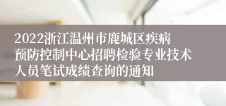 2022浙江温州市鹿城区疾病预防控制中心招聘检验专业技术人员笔试成绩查询的通知