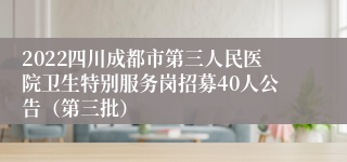 2022四川成都市第三人民医院卫生特别服务岗招募40人公告（第三批）