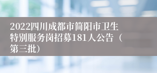 2022四川成都市简阳市卫生特别服务岗招募181人公告（第三批）