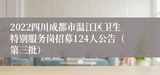2022四川成都市温江区卫生特别服务岗招募124人公告（第三批）