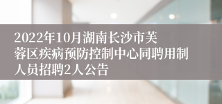 2022年10月湖南长沙市芙蓉区疾病预防控制中心同聘用制人员招聘2人公告