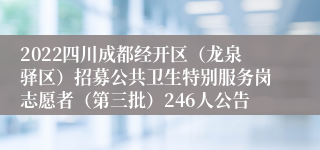 2022四川成都经开区（龙泉驿区）招募公共卫生特别服务岗志愿者（第三批）246人公告