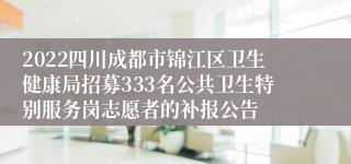 2022四川成都市锦江区卫生健康局招募333名公共卫生特别服务岗志愿者的补报公告