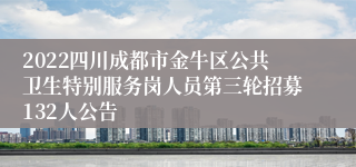 2022四川成都市金牛区公共卫生特别服务岗人员第三轮招募132人公告