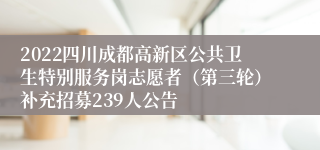 2022四川成都高新区公共卫生特别服务岗志愿者（第三轮）补充招募239人公告