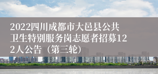 2022四川成都市大邑县公共卫生特别服务岗志愿者招募122人公告（第三轮）