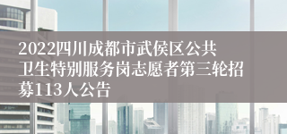 2022四川成都市武侯区公共卫生特别服务岗志愿者第三轮招募113人公告