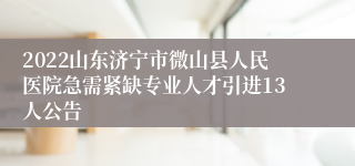 2022山东济宁市微山县人民医院急需紧缺专业人才引进13人公告